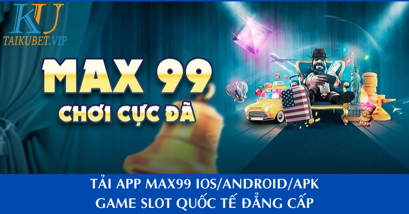 Tải App Max99 IOS/Android/APK - Game Đổi Thưởng Chơi Cực Đã